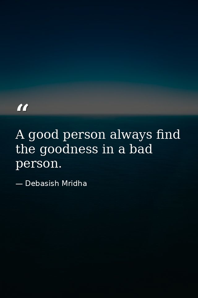 A good person always find the goodness in a bad person. — Debasish Mridha