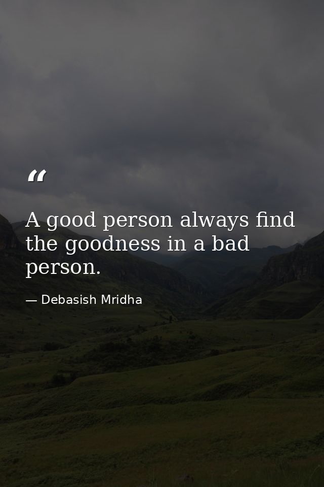 A good person always find the goodness in a bad person. — Debasish Mridha