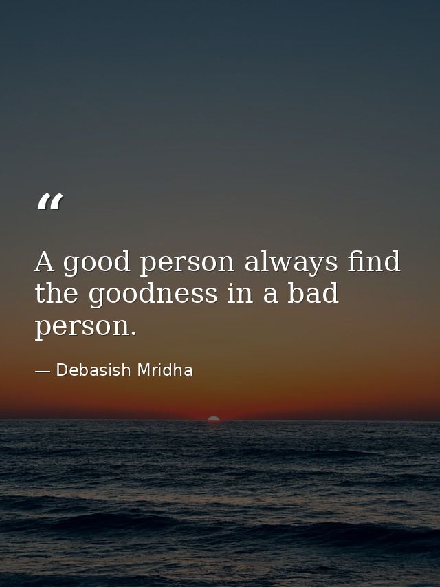 A good person always find the goodness in a bad person. — Debasish Mridha
