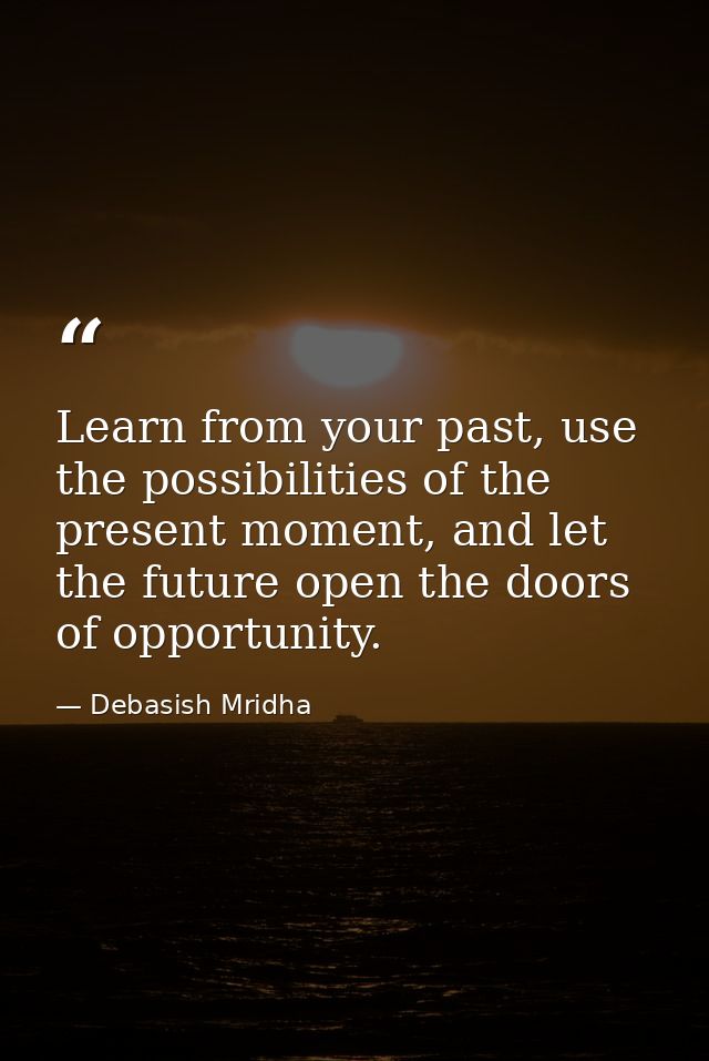 Learn from your past, use the possibilities of the present moment, and let the future open the doors of opportunity. — Debasish Mridha