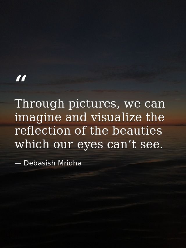 Through pictures, we can imagine and visualize the reflection of the beauties which our eyes can’t see. — Debasish Mridha