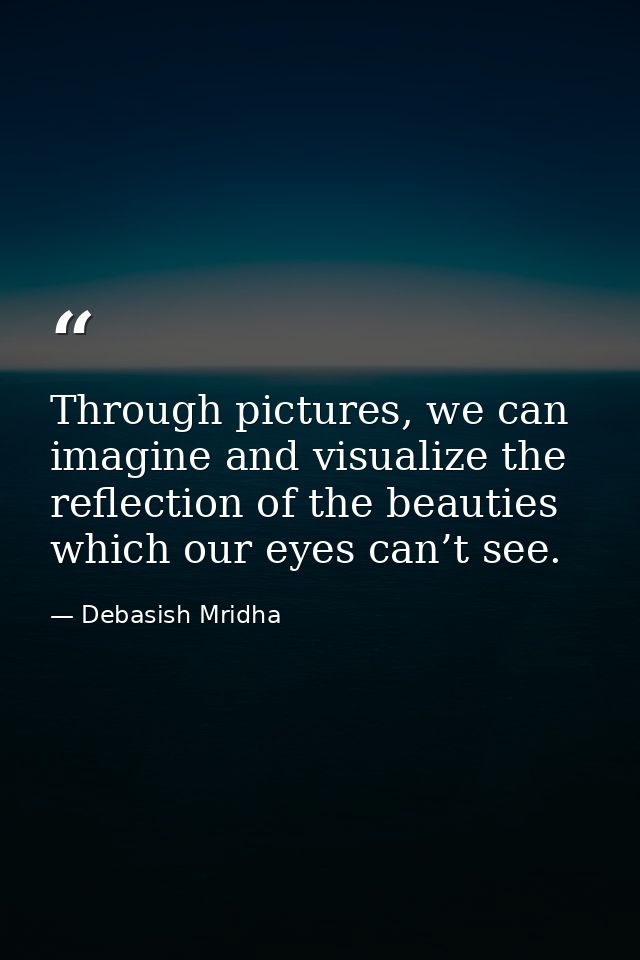 Through pictures, we can imagine and visualize the reflection of the beauties which our eyes can’t see. — Debasish Mridha