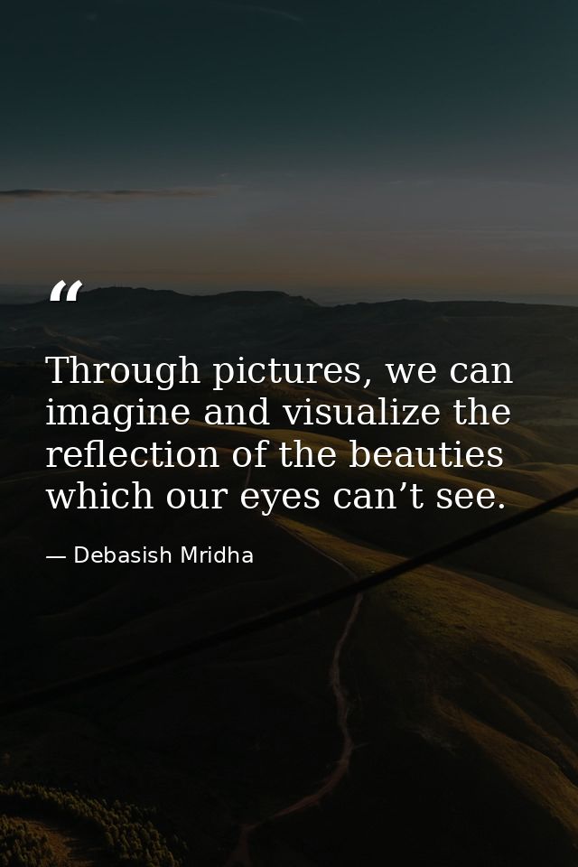 Through pictures, we can imagine and visualize the reflection of the beauties which our eyes can’t see. — Debasish Mridha