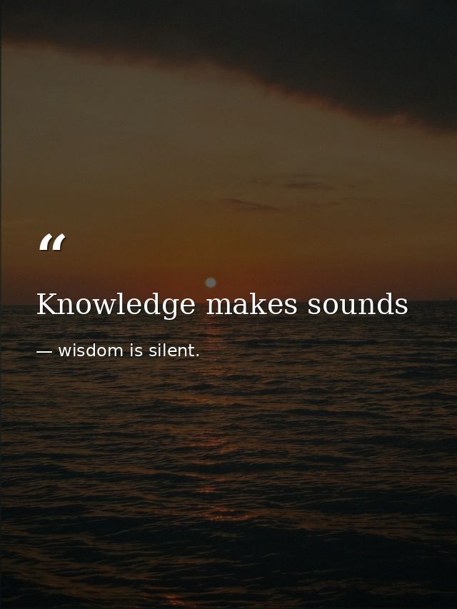 Knowledge makes sounds — wisdom is silent.