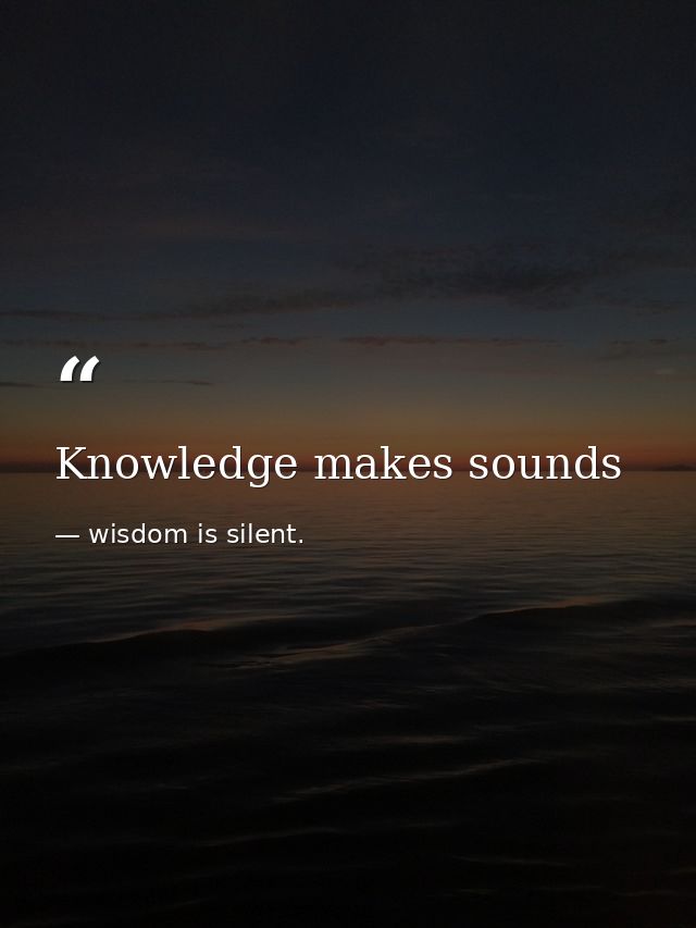 Knowledge makes sounds — wisdom is silent.