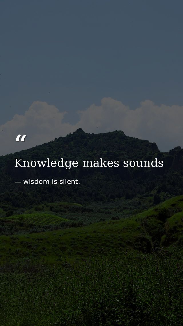 Knowledge makes sounds — wisdom is silent.