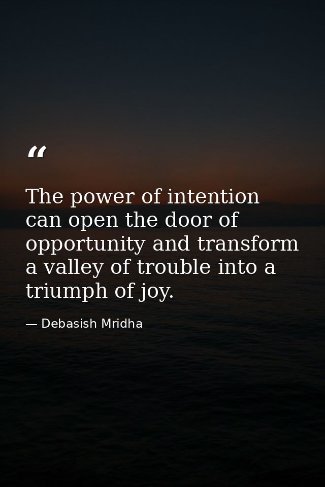 The power of intention can open the door of opportunity and transform a valley of trouble into a triumph of joy. — Debasish Mridha
