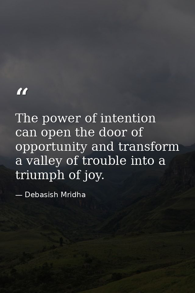 The power of intention can open the door of opportunity and transform a valley of trouble into a triumph of joy. — Debasish Mridha