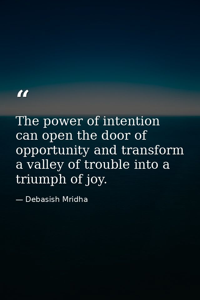 The power of intention can open the door of opportunity and transform a valley of trouble into a triumph of joy. — Debasish Mridha