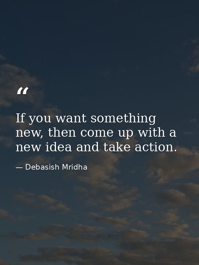 If you want something new, then come up with a new idea and take action. — Debasish Mridha