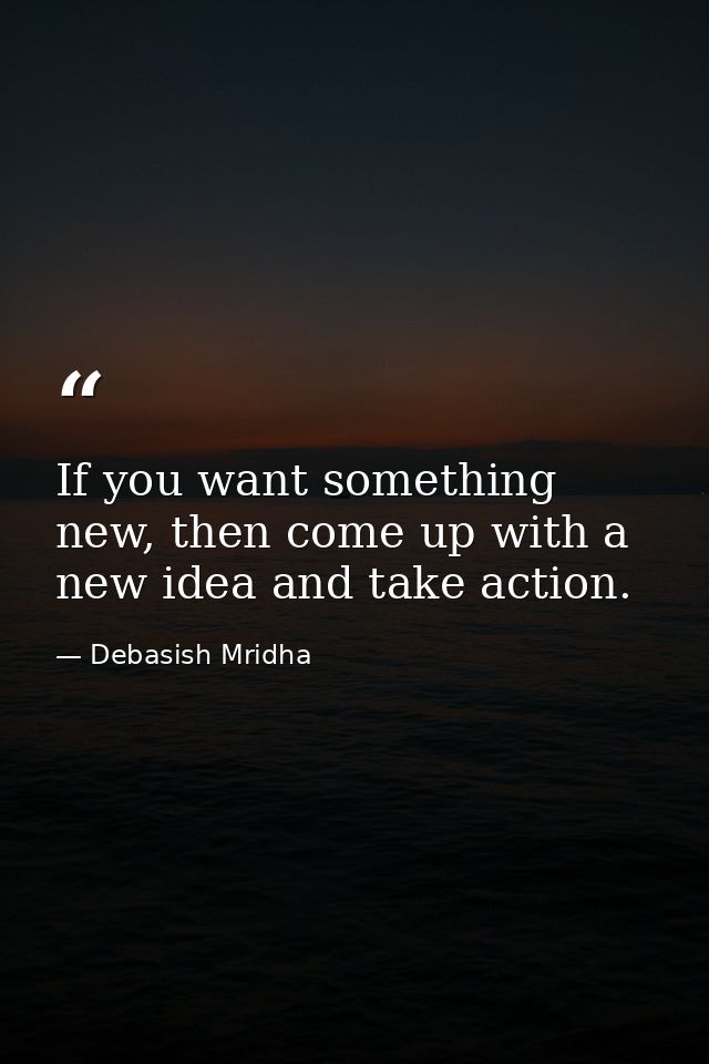 If you want something new, then come up with a new idea and take action. — Debasish Mridha