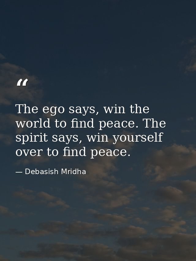 The ego says, win the world to find peace. The spirit says, win yourself over to find peace. — Debasish Mridha