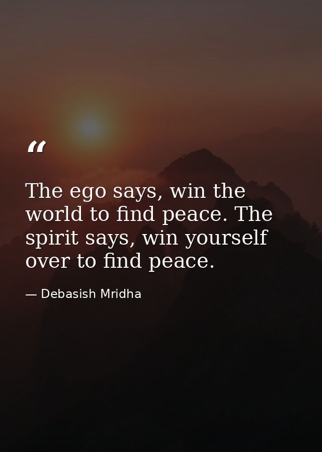 The ego says, win the world to find peace. The spirit says, win yourself over to find peace. — Debasish Mridha