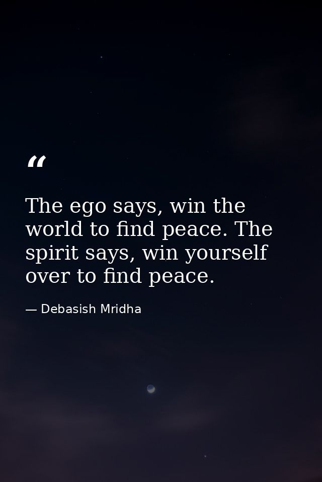 The ego says, win the world to find peace. The spirit says, win yourself over to find peace. — Debasish Mridha