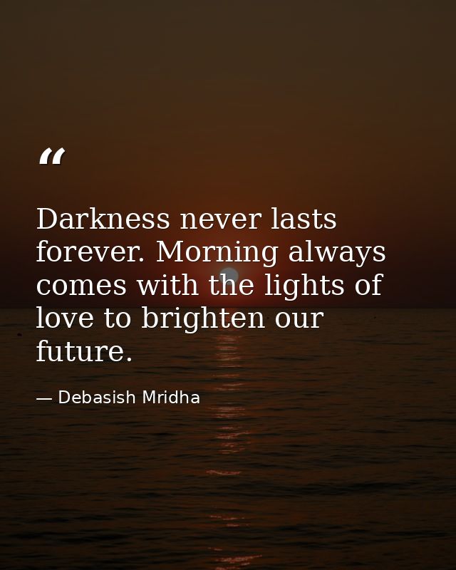 Darkness never lasts forever. Morning always comes with the lights of love to brighten our future. — Debasish Mridha