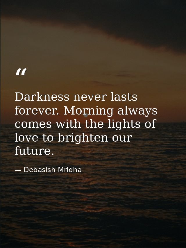 Darkness never lasts forever. Morning always comes with the lights of love to brighten our future. — Debasish Mridha