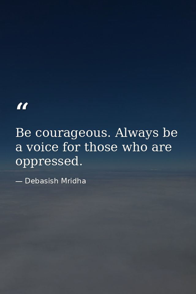 Be courageous. Always be a voice for those who are oppressed. — Debasish Mridha