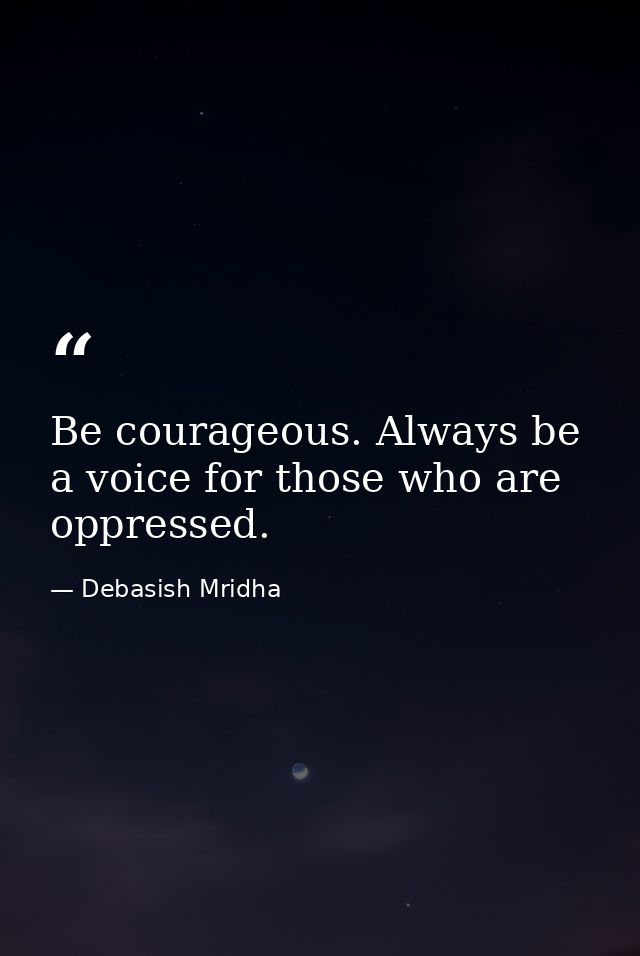 Be courageous. Always be a voice for those who are oppressed. — Debasish Mridha