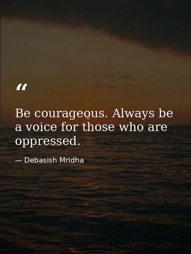 Be courageous. Always be a voice for those who are oppressed. — Debasish Mridha
