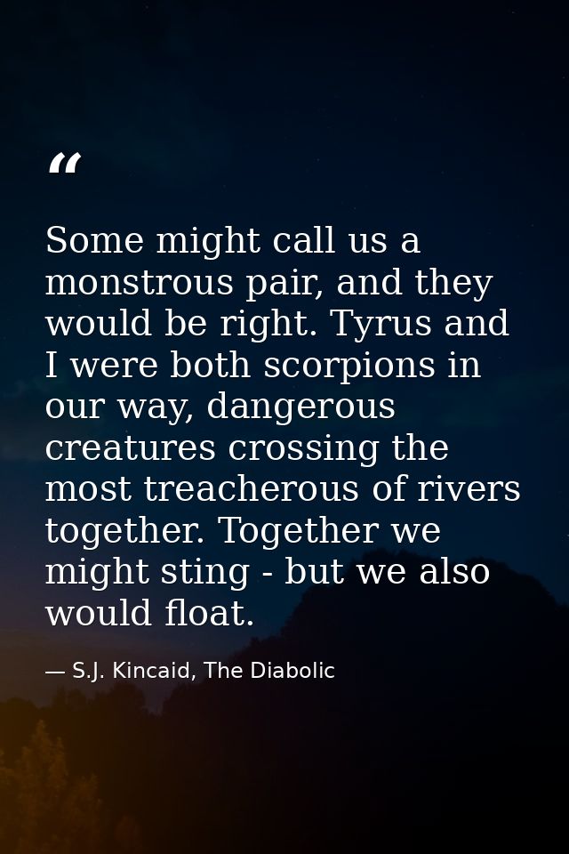 Some might call us a monstrous pair, and they would be right. Tyrus and I were both scorpions in our way, dangerous crea — S.J. Kincaid, The Diabolic