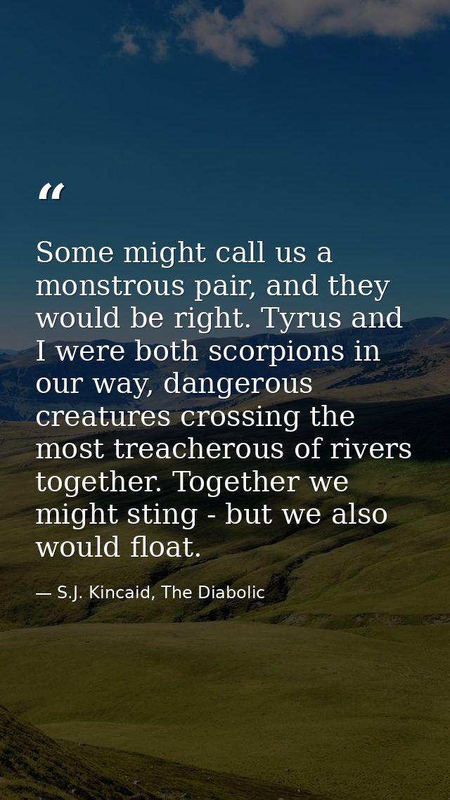 Some might call us a monstrous pair, and they would be right. Tyrus and I were both scorpions in our way, dangerous crea — S.J. Kincaid, The Diabolic