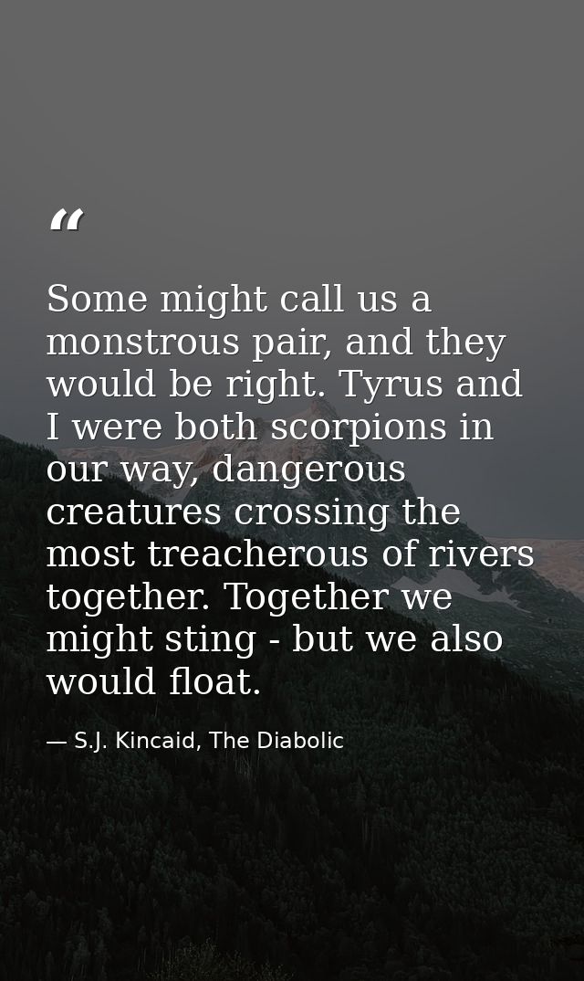 Some might call us a monstrous pair, and they would be right. Tyrus and I were both scorpions in our way, dangerous crea — S.J. Kincaid, The Diabolic