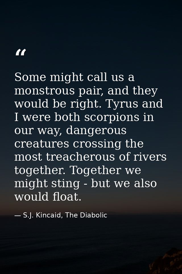 Some might call us a monstrous pair, and they would be right. Tyrus and I were both scorpions in our way, dangerous crea — S.J. Kincaid, The Diabolic