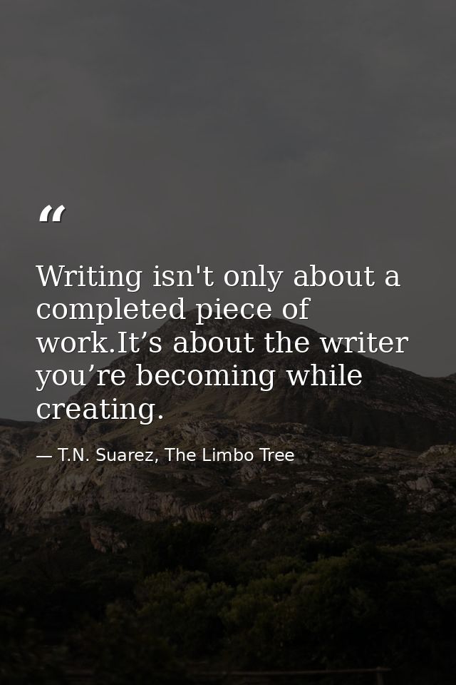 Writing isn't only about a completed piece of work.It’s about the writer you’re becoming while creating. — T.N. Suarez, The Limbo Tree