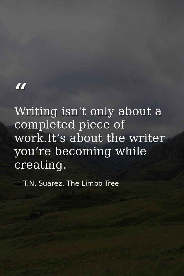 Writing isn't only about a completed piece of work.It’s about the writer you’re becoming while creating. — T.N. Suarez, The Limbo Tree
