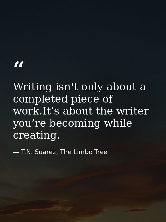 Writing isn't only about a completed piece of work.It’s about the writer you’re becoming while creating. — T.N. Suarez, The Limbo Tree