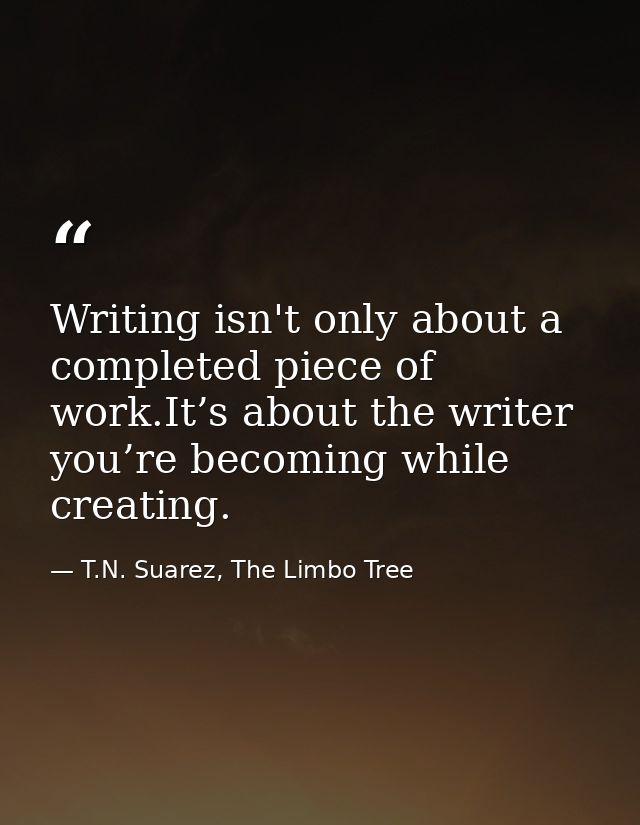 Writing isn't only about a completed piece of work.It’s about the writer you’re becoming while creating. — T.N. Suarez, The Limbo Tree