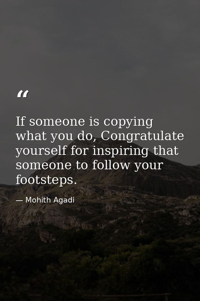 If someone is copying what you do, Congratulate yourself for inspiring that someone to follow your footsteps. — Mohith Agadi