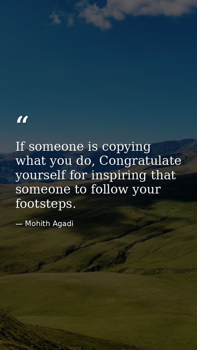 If someone is copying what you do, Congratulate yourself for inspiring that someone to follow your footsteps. — Mohith Agadi