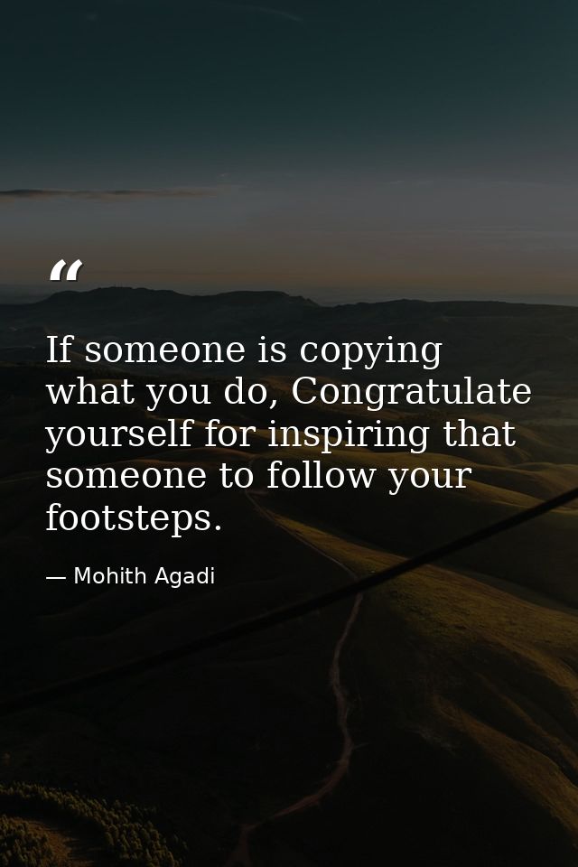 If someone is copying what you do, Congratulate yourself for inspiring that someone to follow your footsteps. — Mohith Agadi