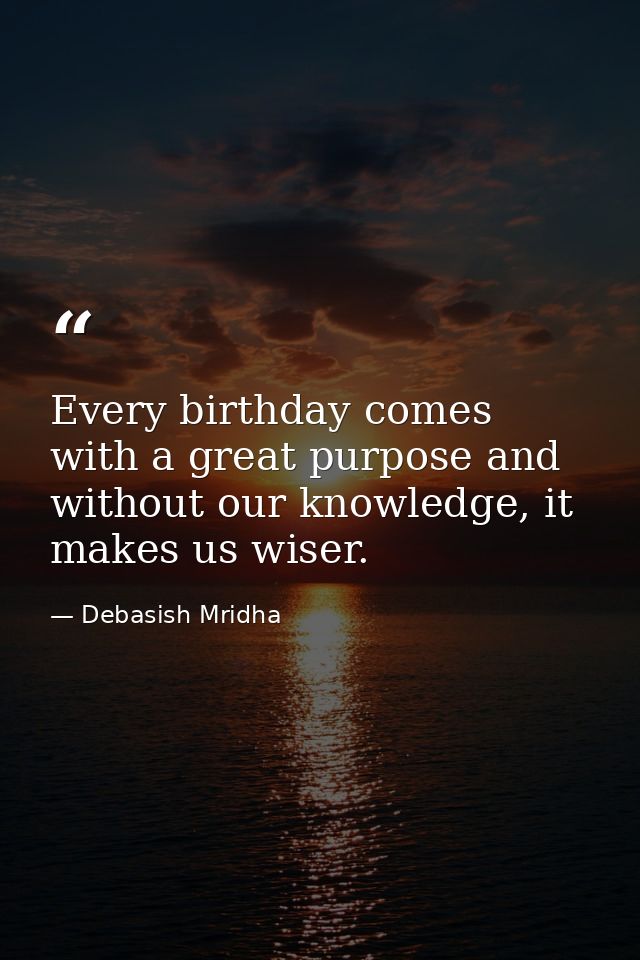 Every birthday comes with a great purpose and without our knowledge, it makes us wiser. — Debasish Mridha