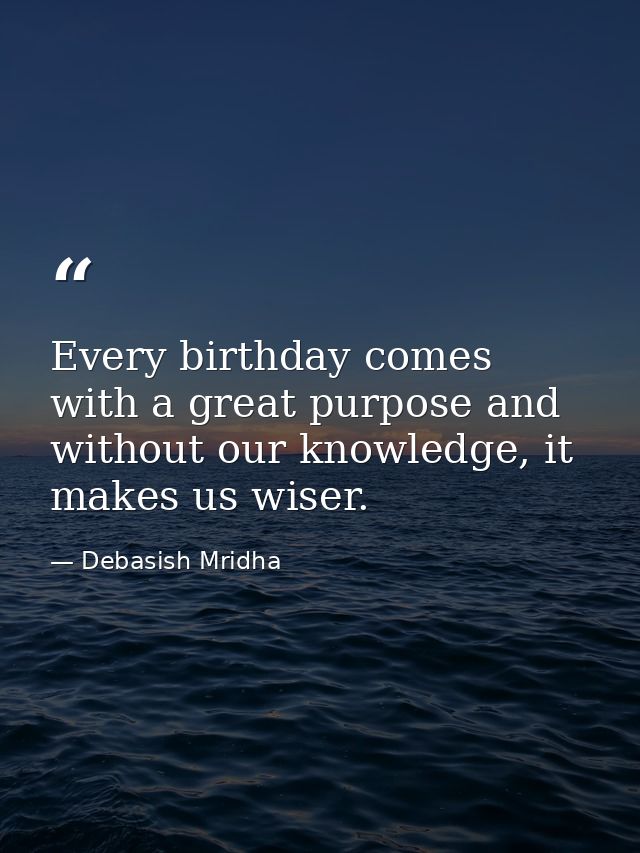 Every birthday comes with a great purpose and without our knowledge, it makes us wiser. — Debasish Mridha