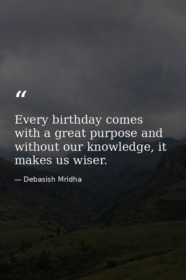 Every birthday comes with a great purpose and without our knowledge, it makes us wiser. — Debasish Mridha