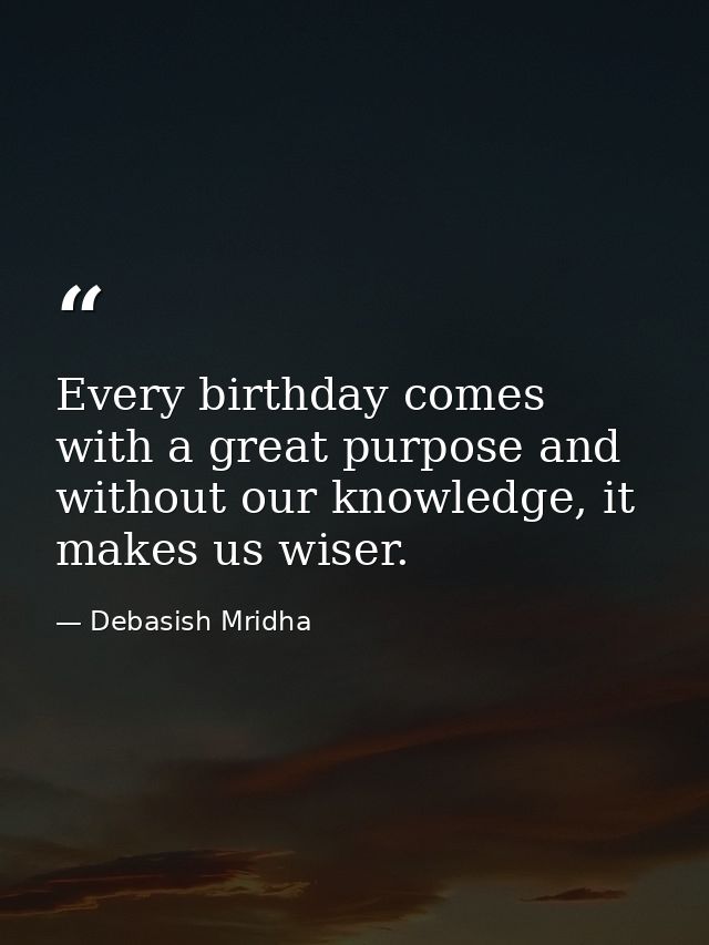 Every birthday comes with a great purpose and without our knowledge, it makes us wiser. — Debasish Mridha