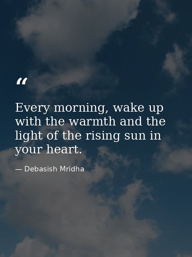 Every morning, wake up with the warmth and the light of the rising sun in your heart. — Debasish Mridha