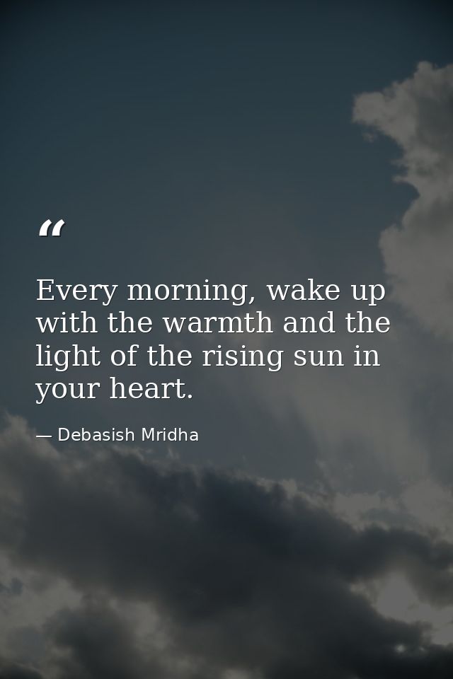 Every morning, wake up with the warmth and the light of the rising sun in your heart. — Debasish Mridha