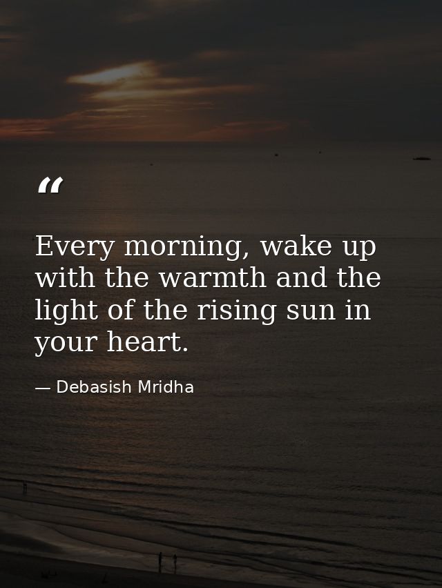 Every morning, wake up with the warmth and the light of the rising sun in your heart. — Debasish Mridha