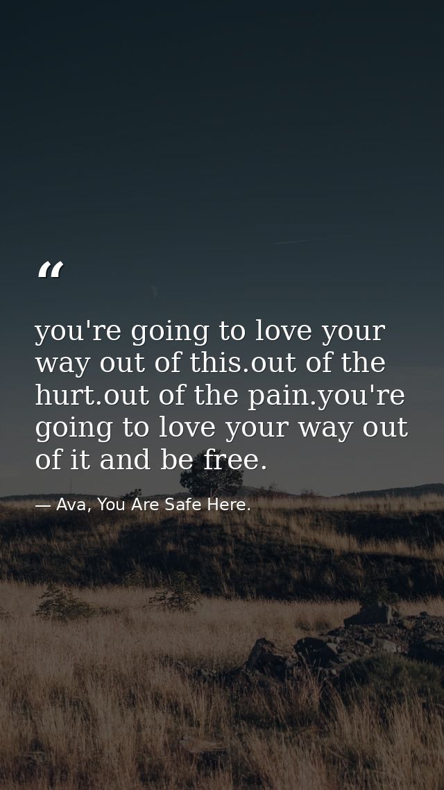 you're going to love your way out of this.out of the hurt.out of the pain.you're going to love your way out of it and be — Ava, You Are Safe Here.