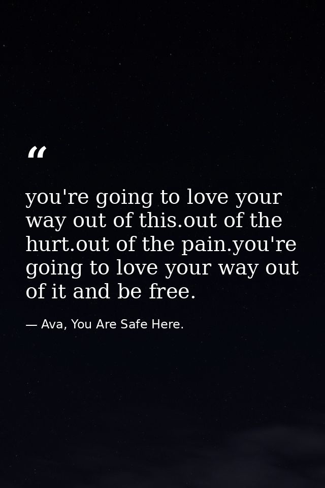 you're going to love your way out of this.out of the hurt.out of the pain.you're going to love your way out of it and be — Ava, You Are Safe Here.