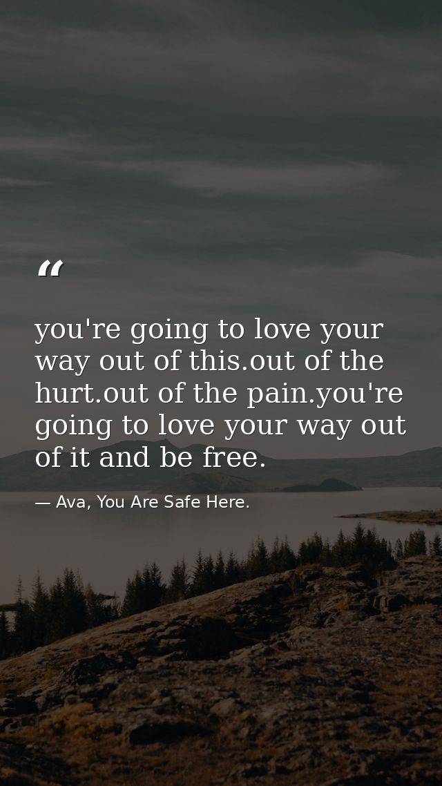 you're going to love your way out of this.out of the hurt.out of the pain.you're going to love your way out of it and be — Ava, You Are Safe Here.