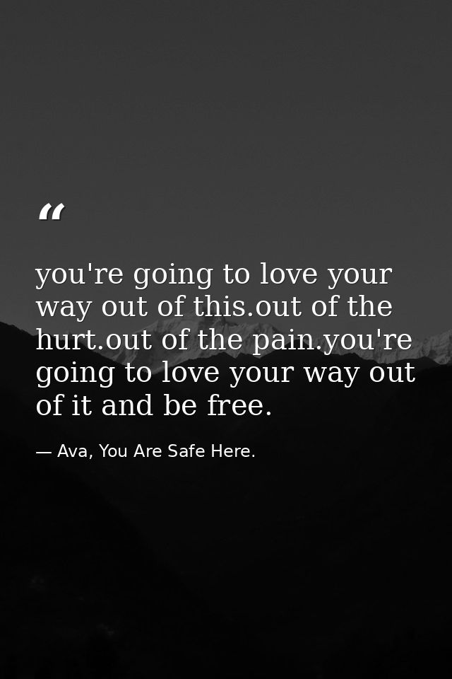 you're going to love your way out of this.out of the hurt.out of the pain.you're going to love your way out of it and be — Ava, You Are Safe Here.