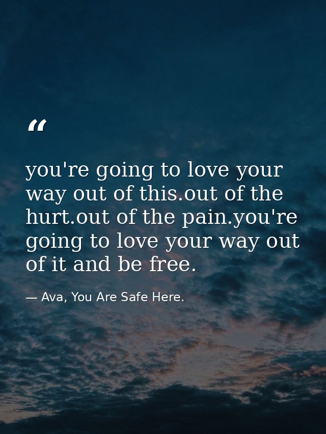 you're going to love your way out of this.out of the hurt.out of the pain.you're going to love your way out of it and be — Ava, You Are Safe Here.