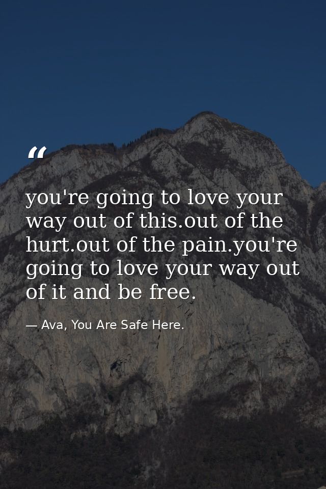 you're going to love your way out of this.out of the hurt.out of the pain.you're going to love your way out of it and be — Ava, You Are Safe Here.