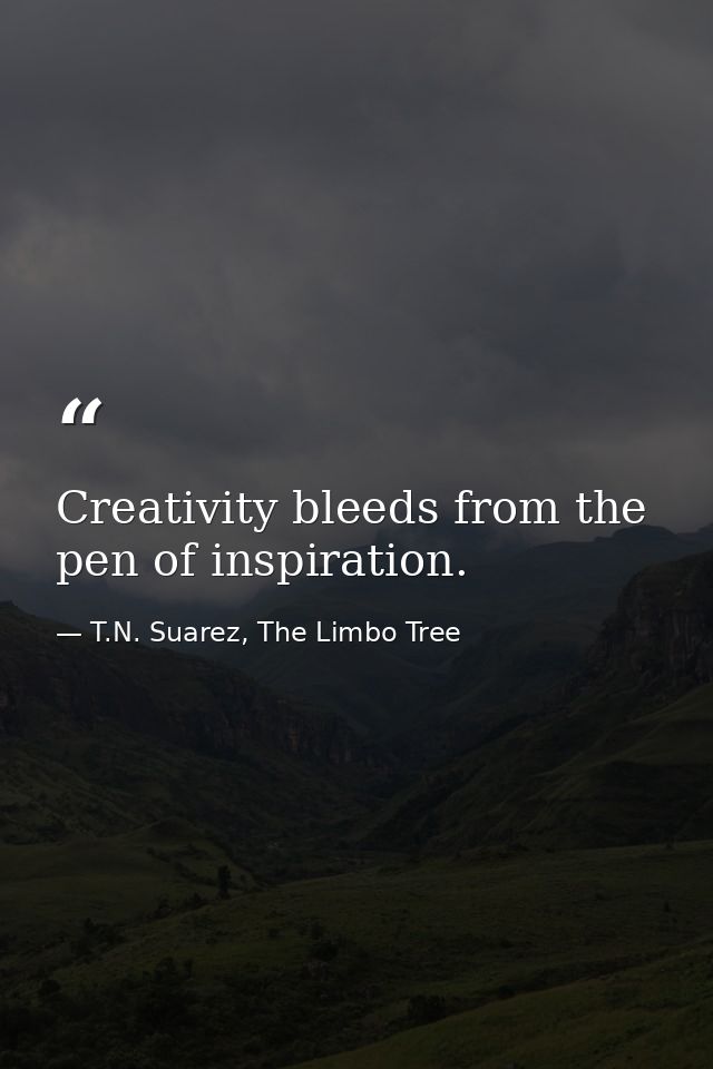 Creativity bleeds from the pen of inspiration. — T.N. Suarez, The Limbo Tree