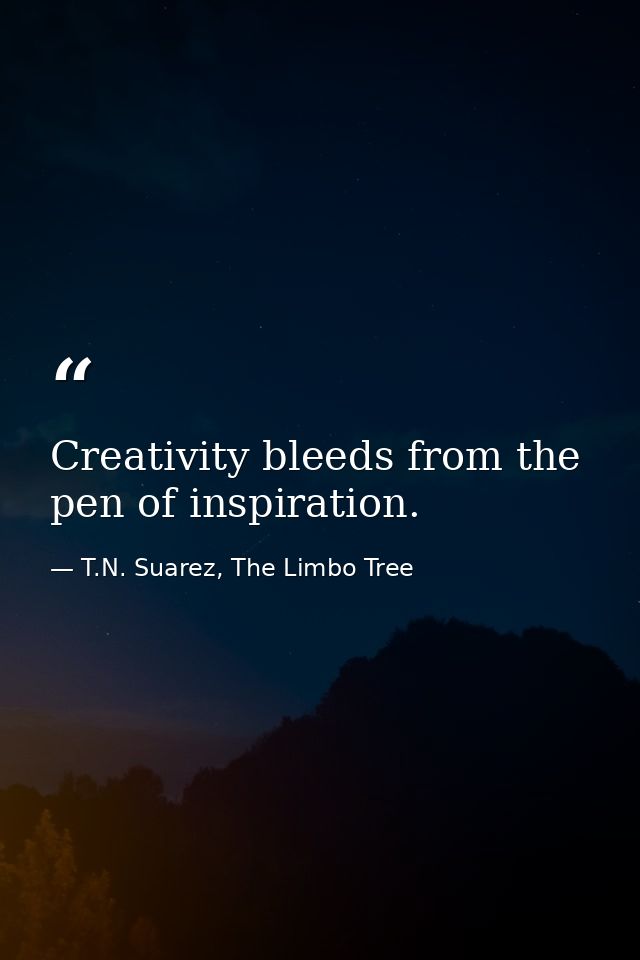 Creativity bleeds from the pen of inspiration. — T.N. Suarez, The Limbo Tree
