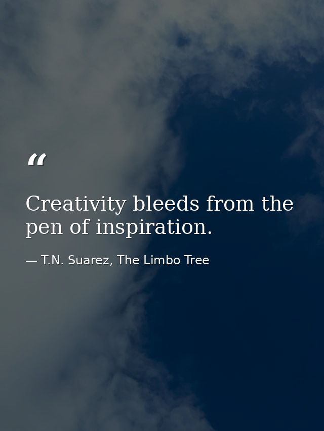Creativity bleeds from the pen of inspiration. — T.N. Suarez, The Limbo Tree